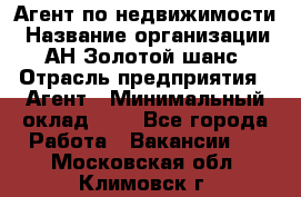 Агент по недвижимости › Название организации ­ АН Золотой шанс › Отрасль предприятия ­ Агент › Минимальный оклад ­ 1 - Все города Работа » Вакансии   . Московская обл.,Климовск г.